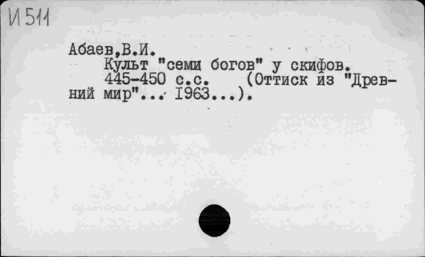 ﻿И5Я
Абаев,В.И.	' • <
Культ "семи богов" у скифов.
445-450 с.с.	(Оттиск из "Древ-
ний мир"...- 1963...).